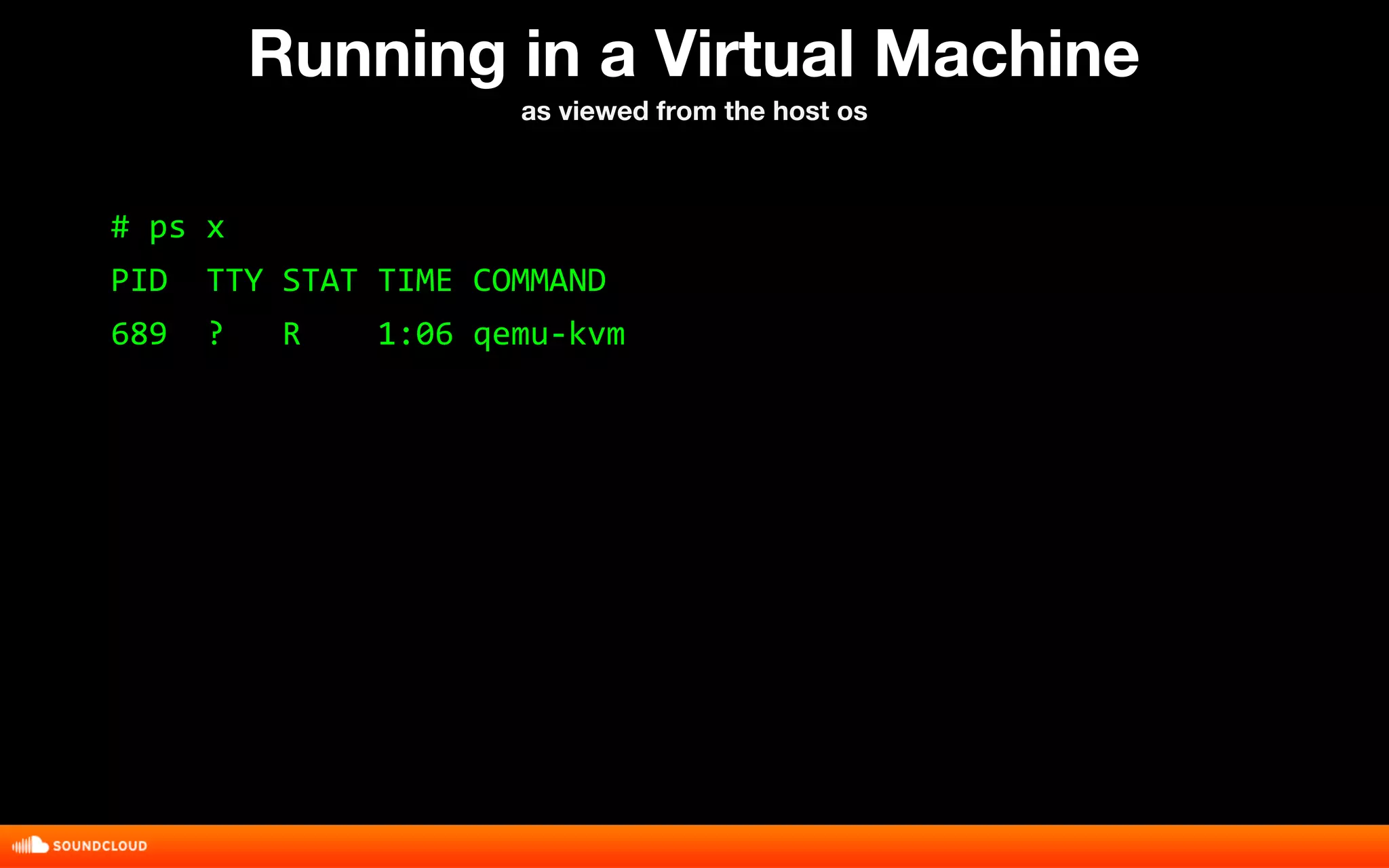 Running in a Virtual Machine 
as viewed from the host os 
# ps x 
PID TTY STAT TIME COMMAND 
689 ? R 1:06 qemu-kvm 
 