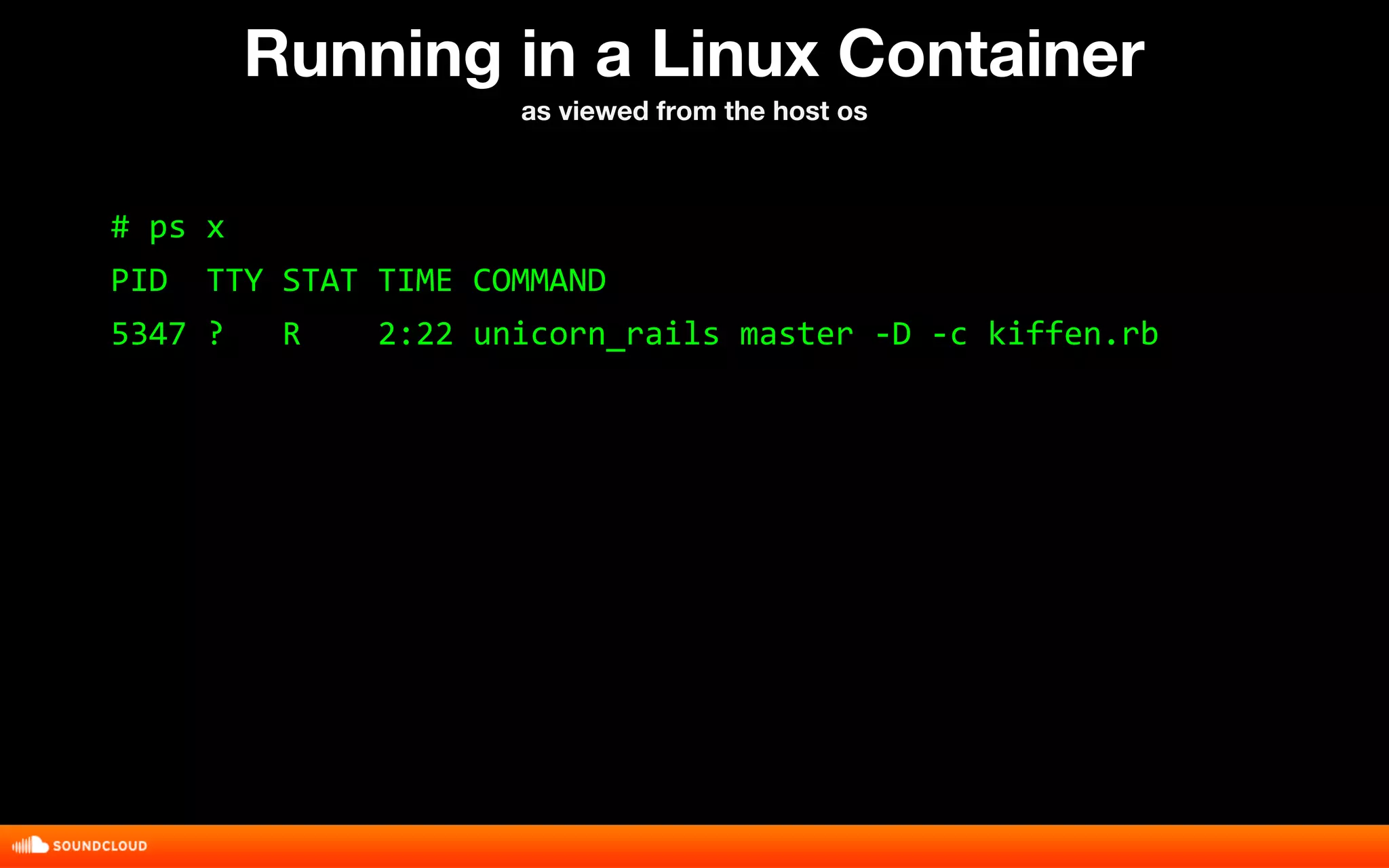 Running in a Linux Container 
as viewed from the host os 
# ps x 
PID TTY STAT TIME COMMAND 
5347 ? R 2:22 unicorn_rails master -D -c kiffen.rb 
 