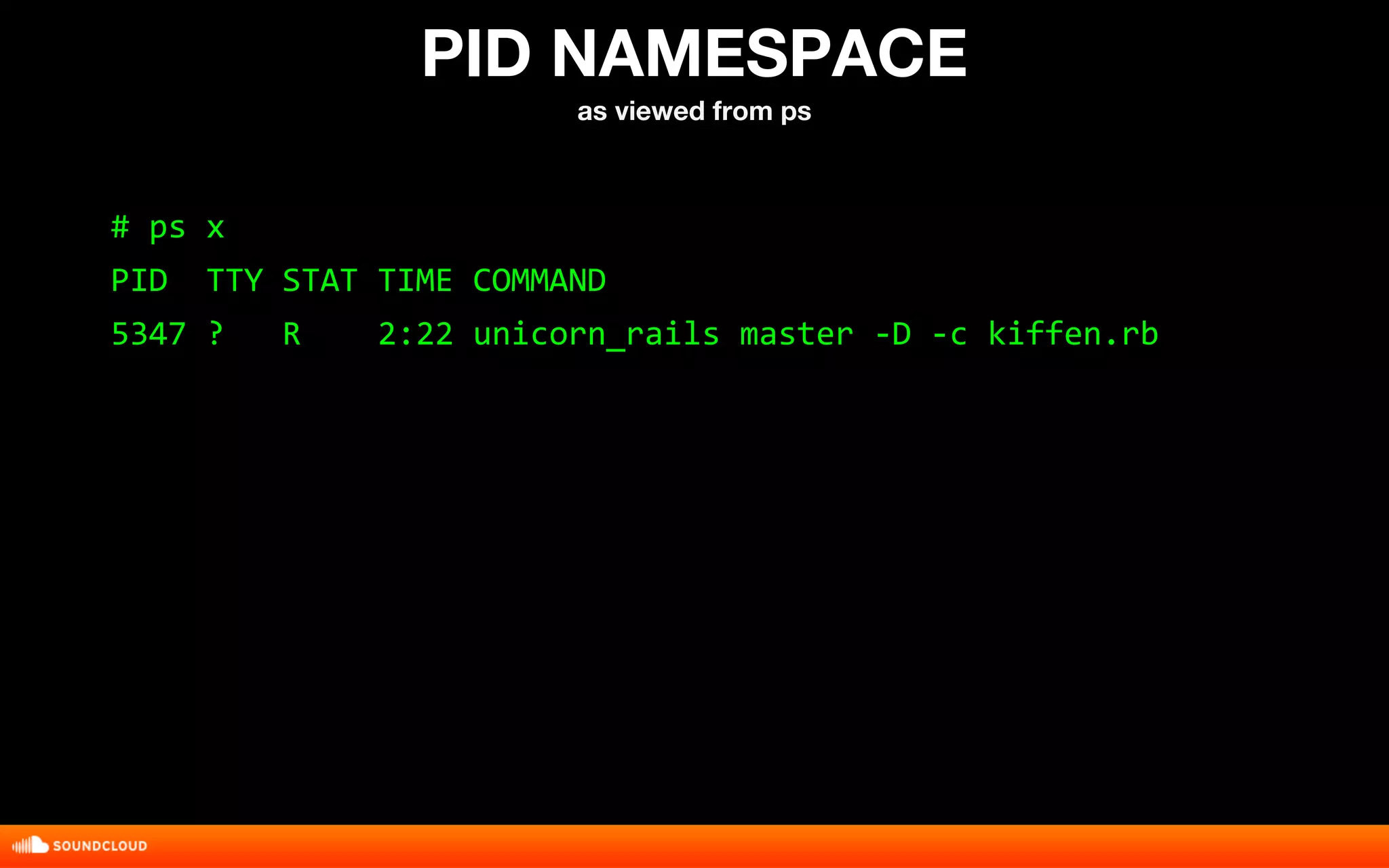 PID NAMESPACE 
as viewed from ps 
# ps x 
PID TTY STAT TIME COMMAND 
5347 ? R 2:22 unicorn_rails master -D -c kiffen.rb 
 