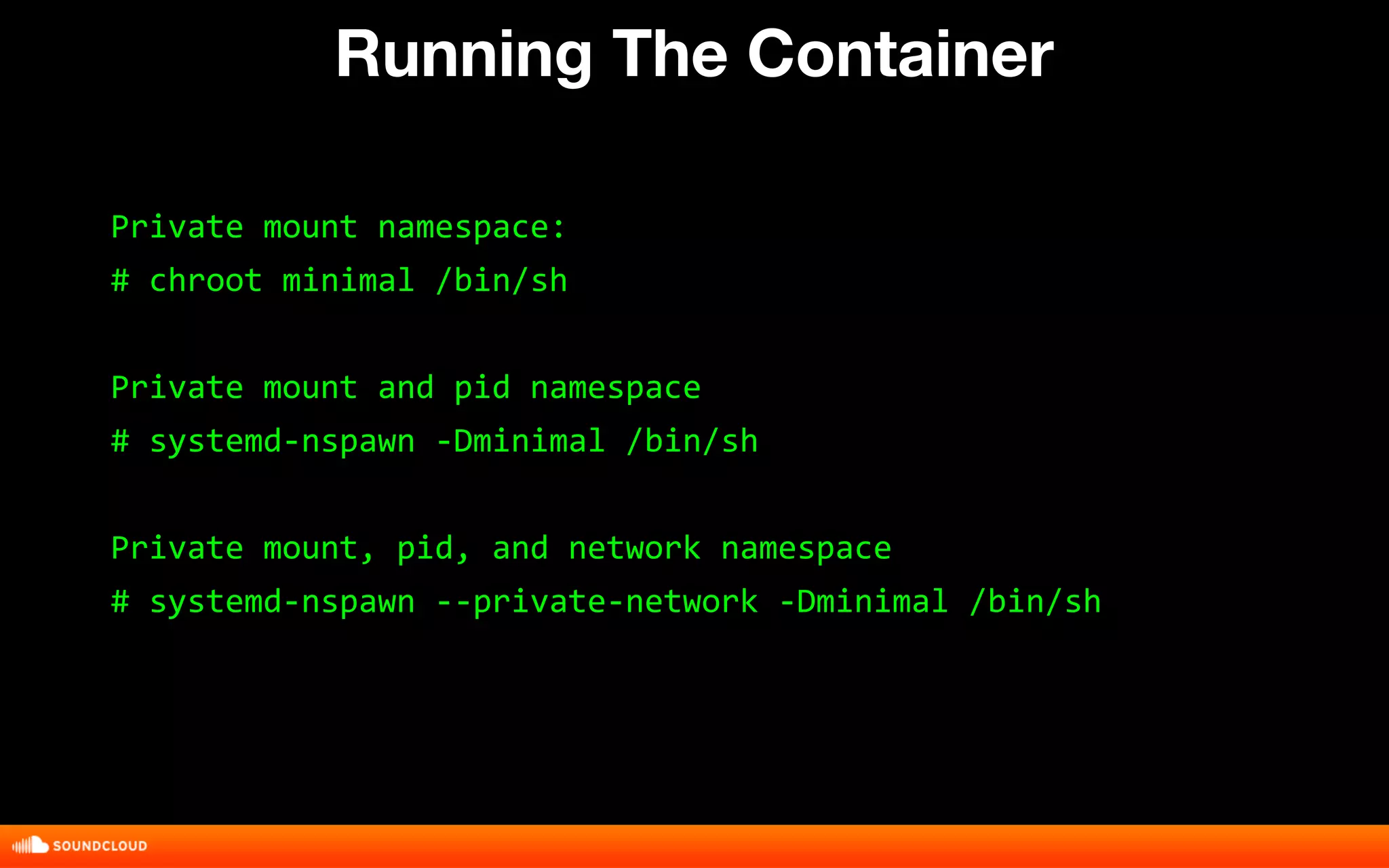 Running The Container 
Private mount namespace: 
# chroot minimal /bin/sh 
Private mount and pid namespace 
# systemd-nspawn -Dminimal /bin/sh 
Private mount, pid, and network namespace 
# systemd-nspawn --private-network -Dminimal /bin/sh 
 