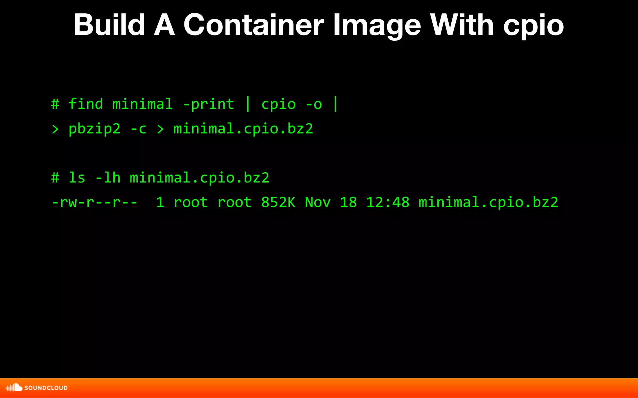 Build A Container Image With cpio 
# find minimal -print | cpio -o | 
> pbzip2 -c > minimal.cpio.bz2 
# ls -lh minimal.cpio.bz2 
-rw-r--r-- 1 root root 852K Nov 18 12:48 minimal.cpio.bz2 
 