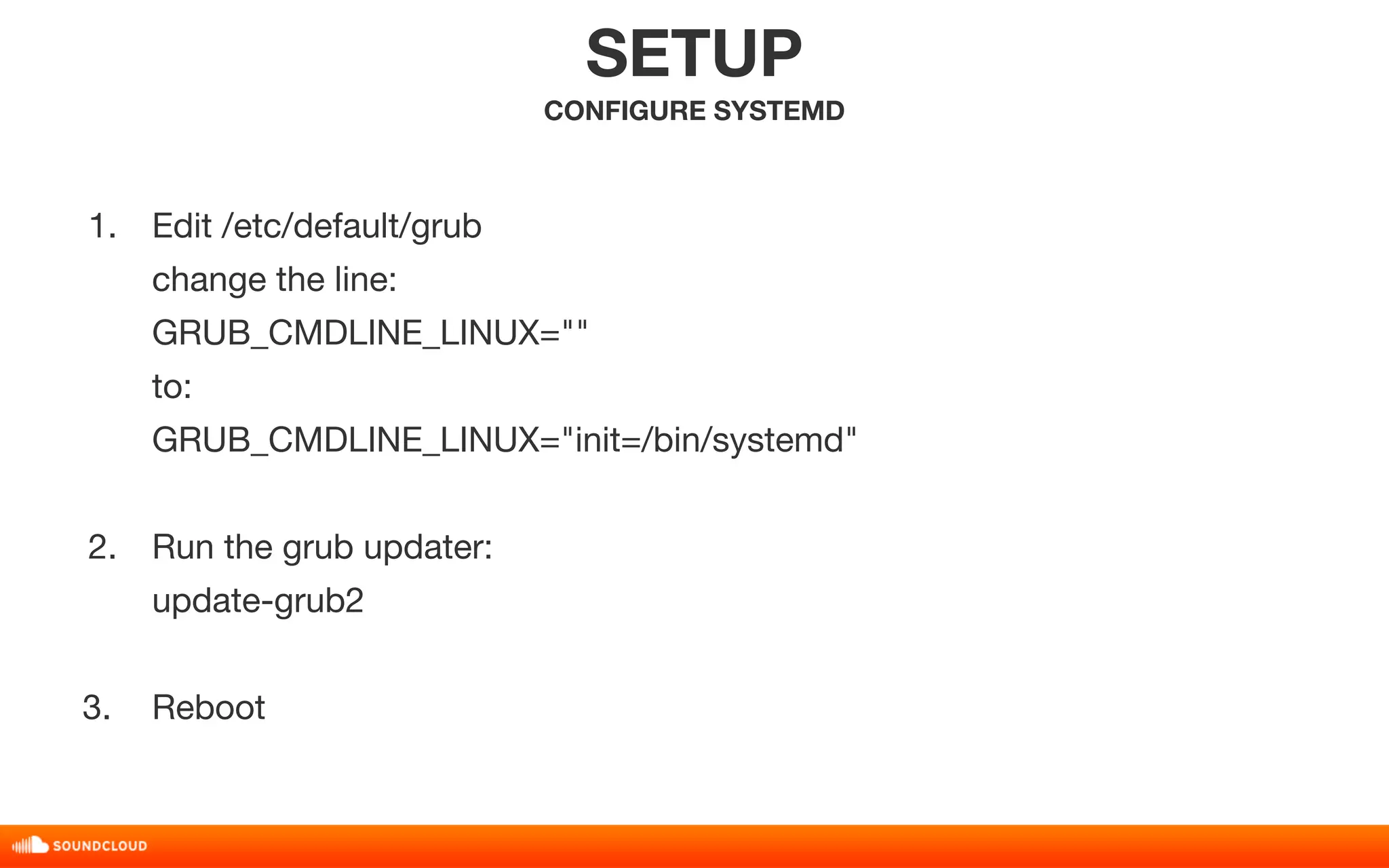 1. Edit /etc/default/grub 
change the line: 
GRUB_CMDLINE_LINUX="" 
to: 
GRUB_CMDLINE_LINUX="init=/bin/systemd" 
2. Run the grub updater: 
update-grub2 
3. Reboot 
SETUP 
CONFIGURE SYSTEMD 
 