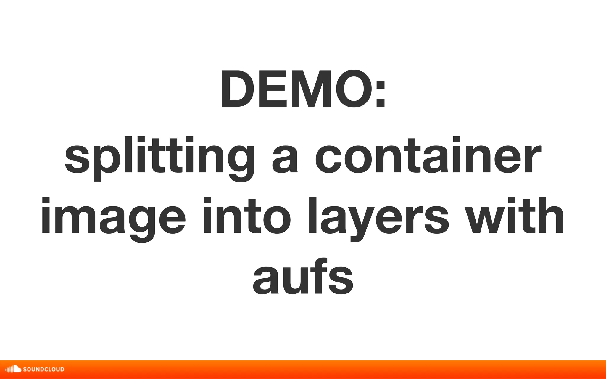 DEMO: 
splitting a container 
image into layers with 
aufs 
 