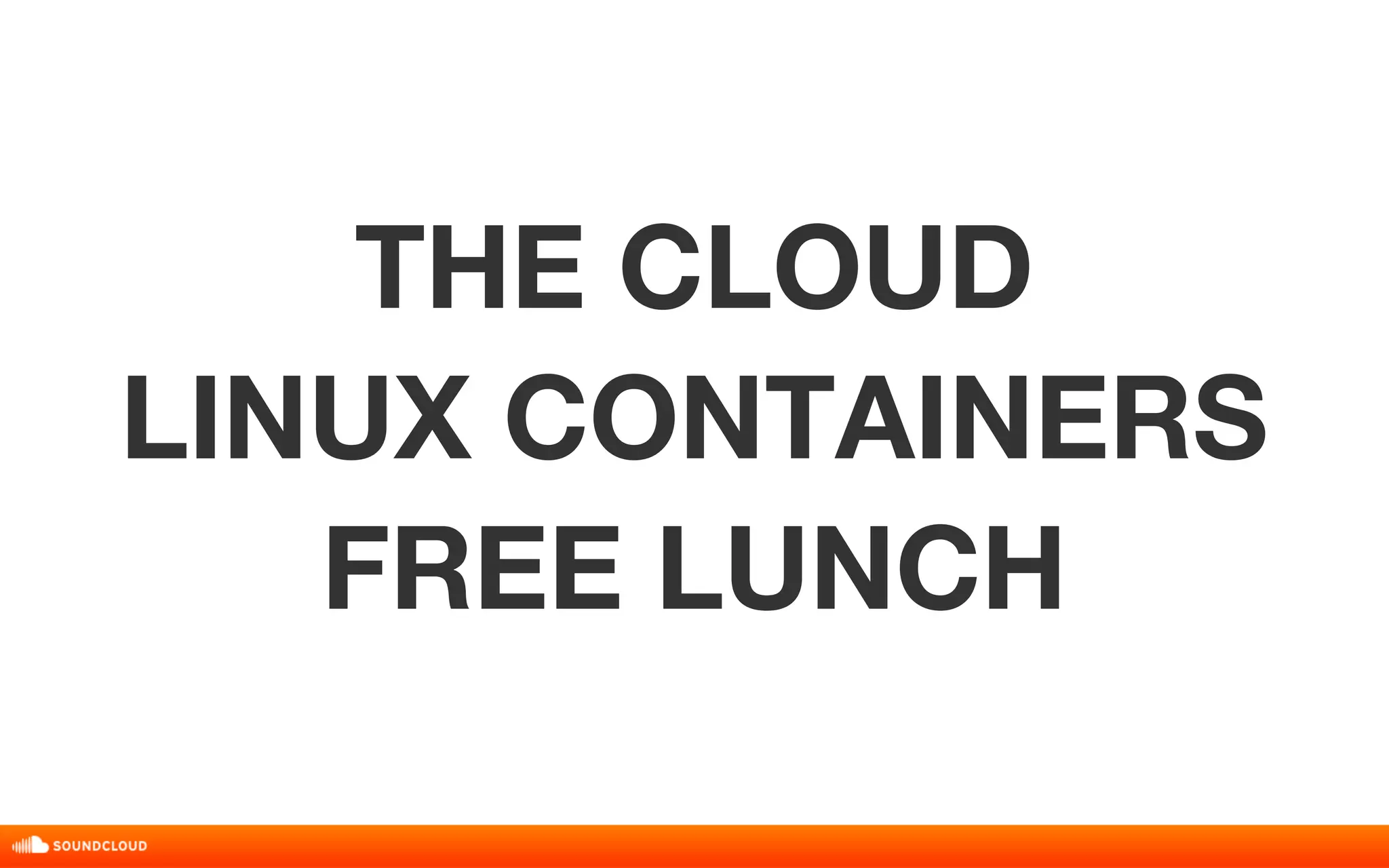 THE CLOUD 
LINUX CONTAINERS 
FREE LUNCH 
 