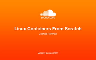 Linux Containers From Scratch 
Joshua Hoffman 
Velocity Europe 2014 
 