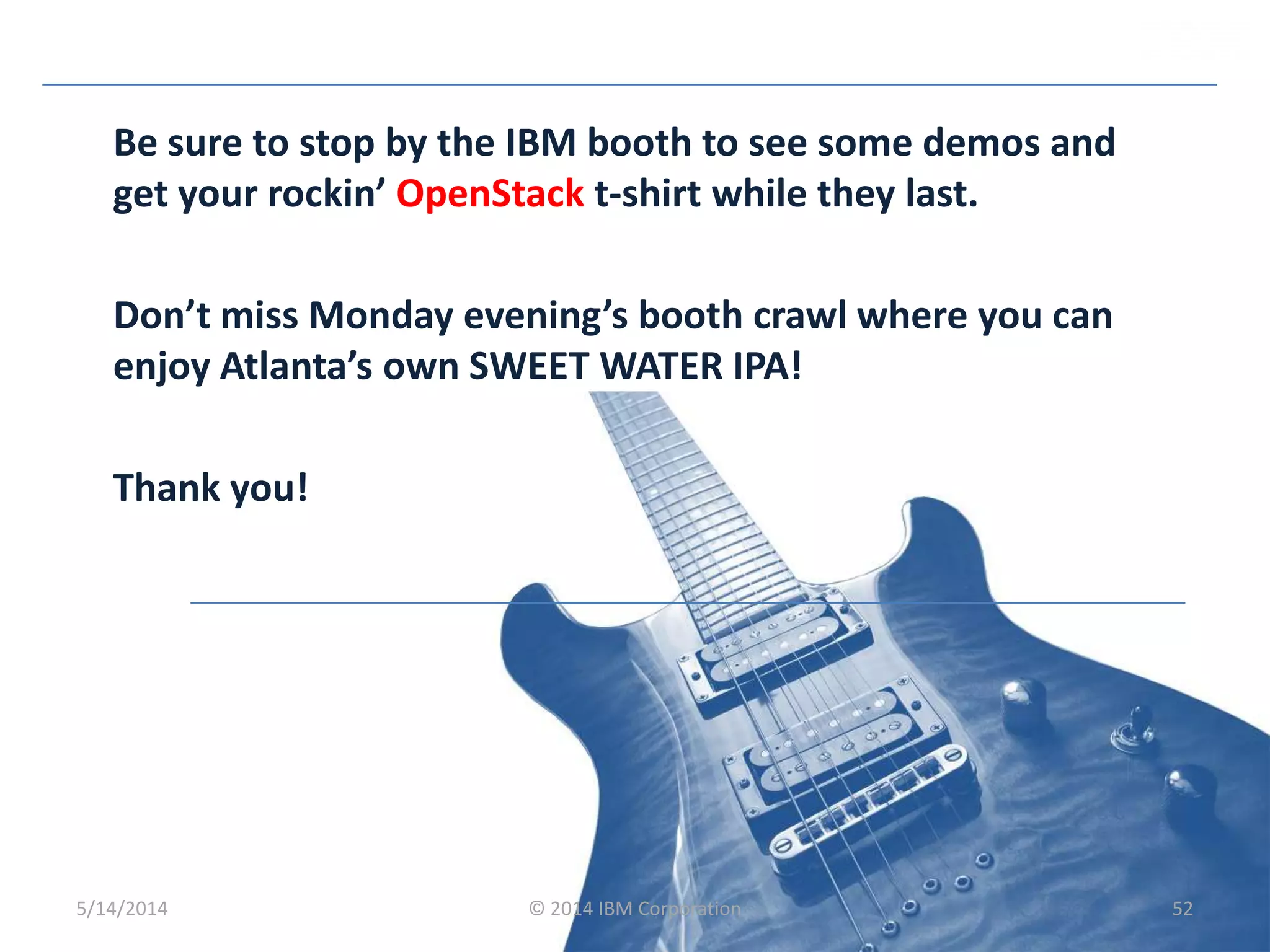 Be sure to stop by the IBM booth to see some demos and
get your rockin’ OpenStack t-shirt while they last.
Don’t miss Monday evening’s booth crawl where you can
enjoy Atlanta’s own SWEET WATER IPA!
Thank you!
5/14/2014 © 2014 IBM Corporation 52
 