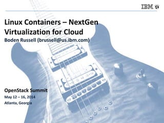 Linux Containers – NextGen
Virtualization for Cloud
Boden Russell (brussell@us.ibm.com)
OpenStack Summit
May 12 – 16, 2014
Atlanta, Georgia
 