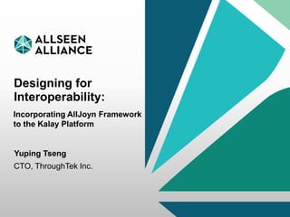 5/26/2015 AllSeen Alliance 1
Designing for
Interoperability:
Yuping Tseng
CTO, ThroughTek Inc.
Incorporating AllJoyn Framework
to the Kalay Platform
 