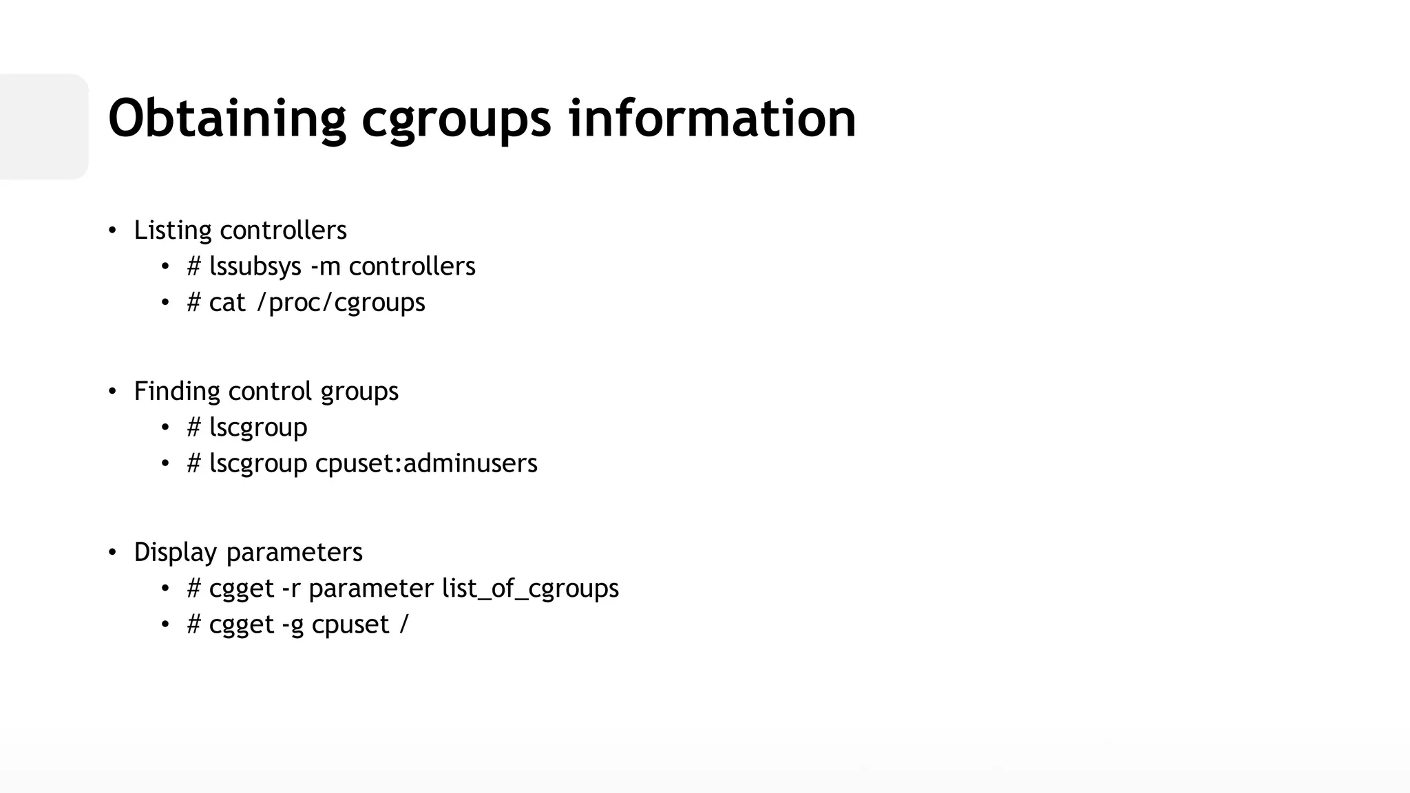 Obtaining cgroups information• Listing controllers• # lssubsys -m controllers• # cat /proc/cgroups• Finding control groups• # lscgroup• # lscgroup cpuset:adminusers• Display parameters• # cgget -r parameter list_of_cgroups• # cgget -g cpuset /  