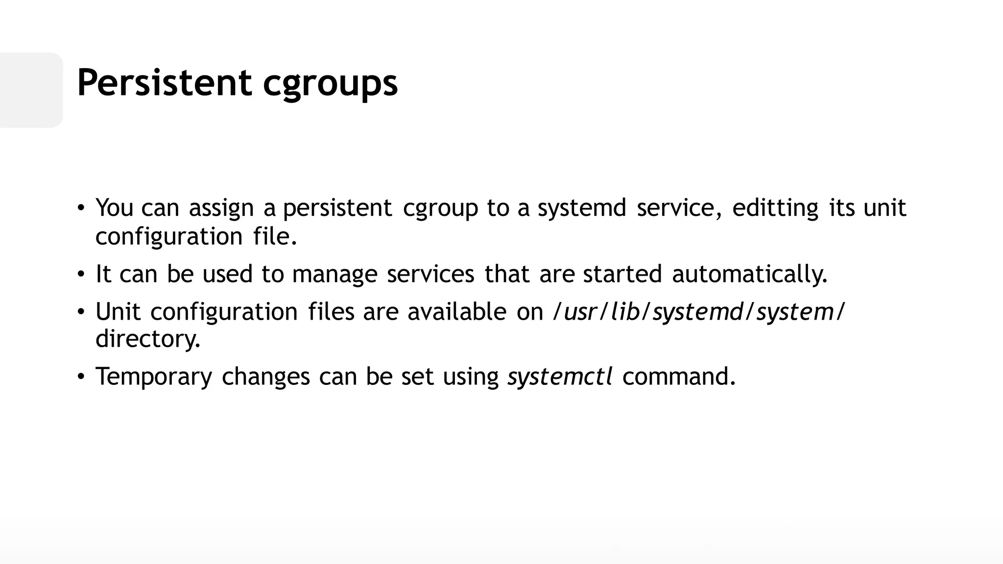 Persistent cgroups• You can assign apersistent cgroup to a systemd service, editting its unit configuration file. • It can be used to manage services that are started automatically. • Unit configuration files are available on /usr/lib/systemd/system/ directory. • Temporary changes can be set using systemctl command.  