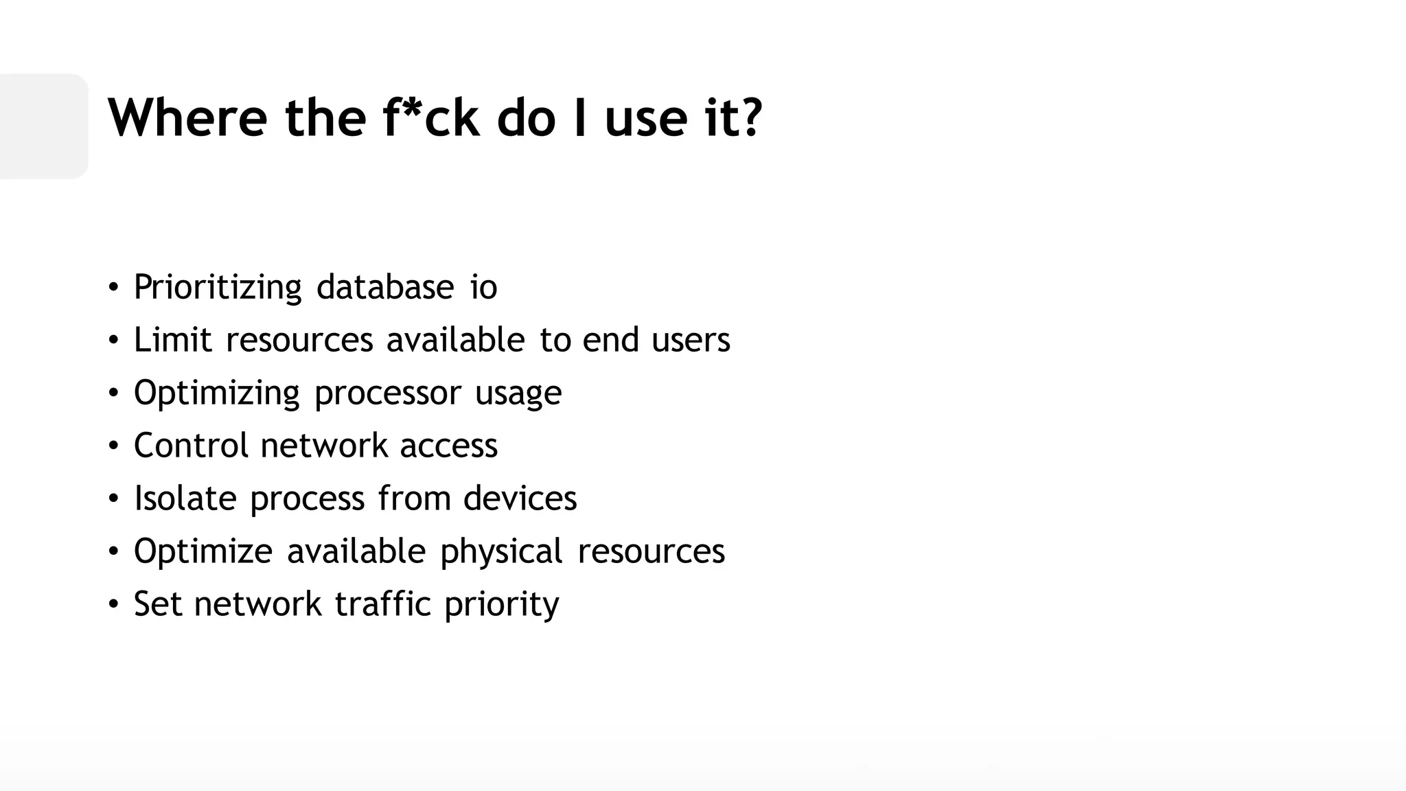 Where the f*ck do I use it? • Prioritizing database io• Limit resources available to end users• Optimizing processor usage• Control network access• Isolate process from devices• Optimize available physical resources• Set network traffic priority  