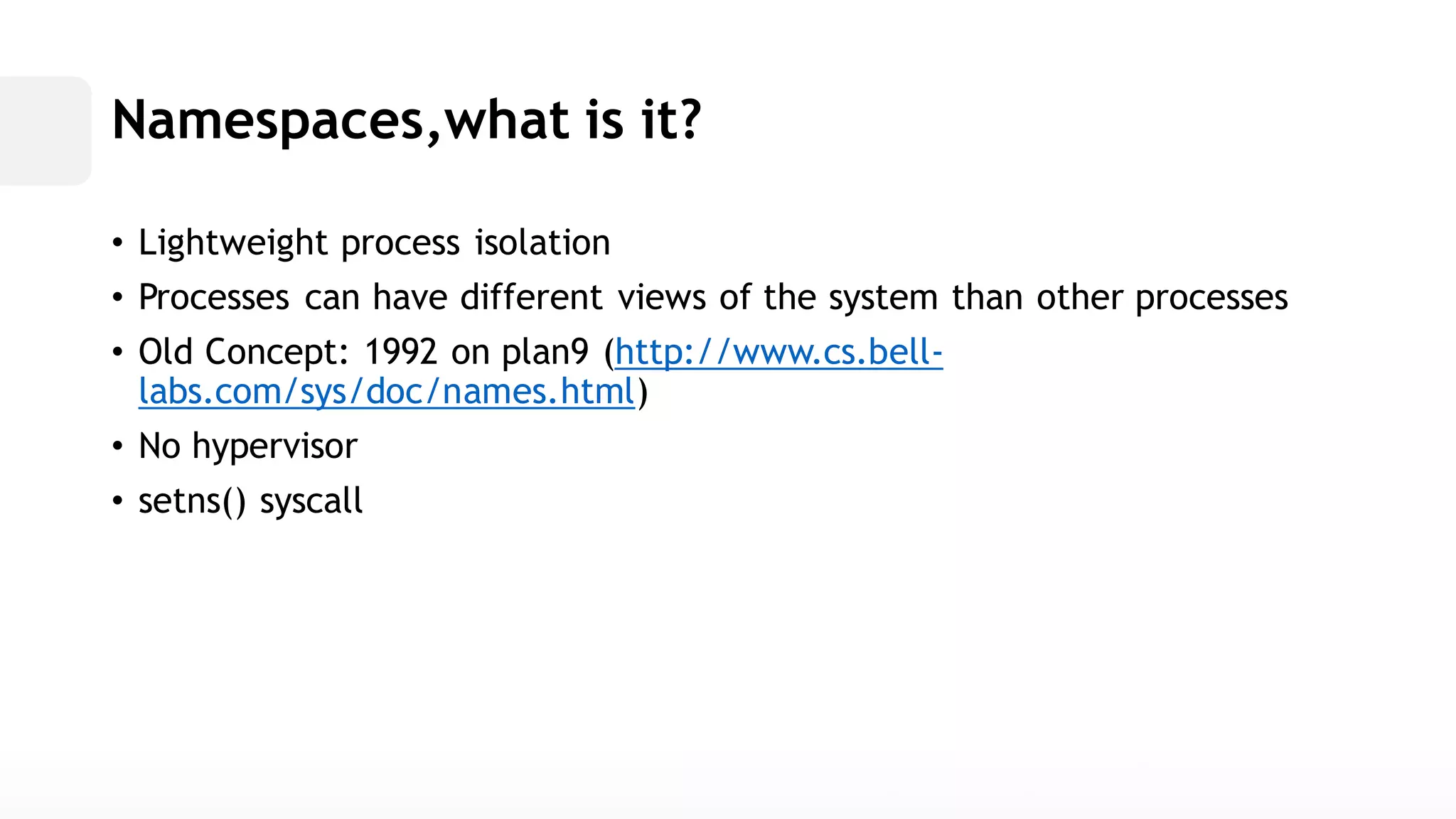 Namespaces,what is it? • Lightweight process isolation• Processes can have different views of the system than other processes• Old Concept: 1992 on plan9 (http://www.cs.bell- labs.com/sys/doc/names.html) • No hypervisor• setns() syscall  