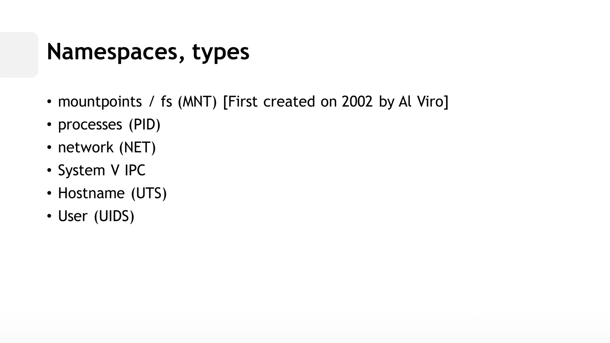 Namespaces, types• mountpoints / fs (MNT) [First created on 2002 by Al Viro] • processes (PID) • network (NET) • System V IPC• Hostname (UTS) • User (UIDS)  