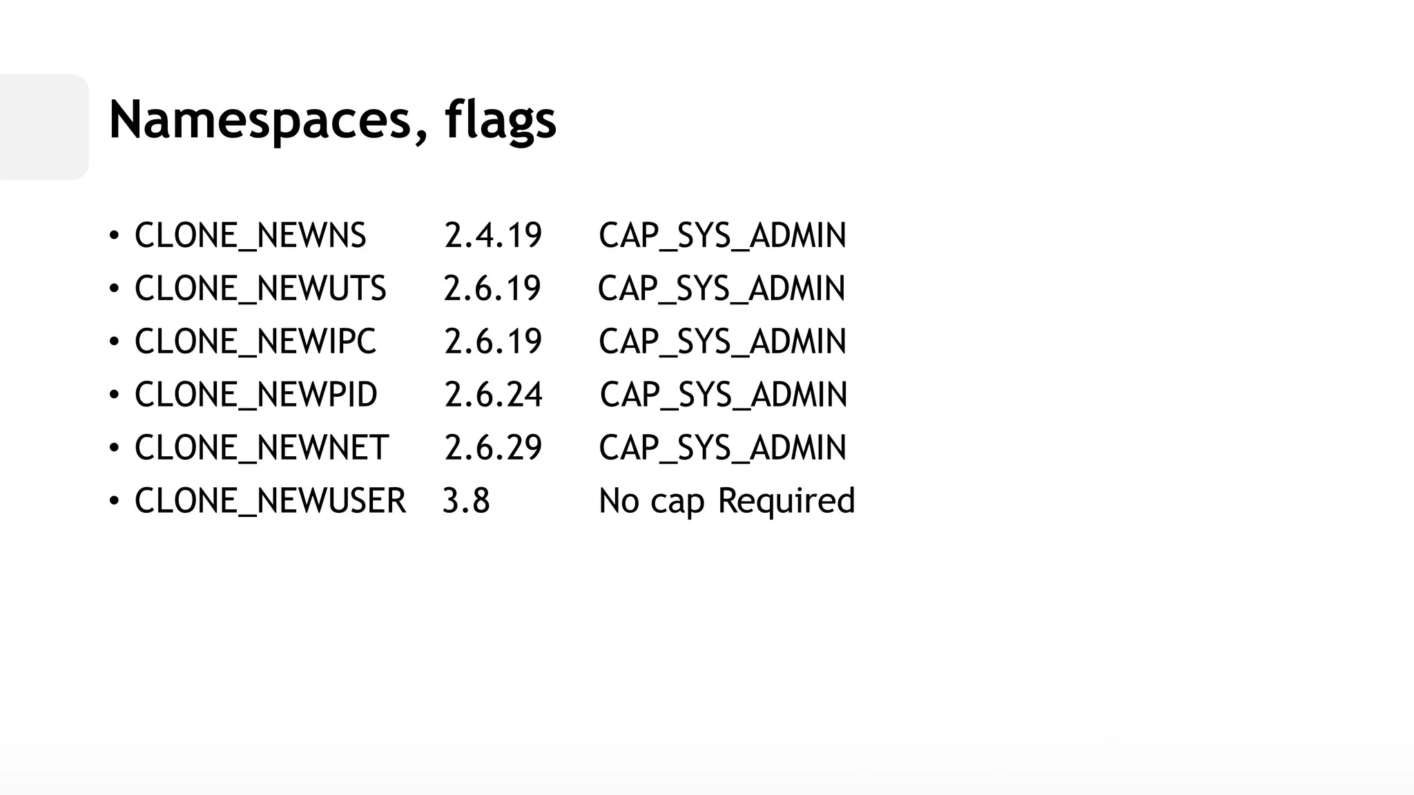 Namespaces,flags• CLONE_NEWNS 2.4.19 CAP_SYS_ADMIN• CLONE_NEWUTS 2.6.19 CAP_SYS_ADMIN• CLONE_NEWIPC 2.6.19 CAP_SYS_ADMIN• CLONE_NEWPID 2.6.24 CAP_SYS_ADMIN• CLONE_NEWNET 2.6.29 CAP_SYS_ADMIN• CLONE_NEWUSER 3.8 No cap Required  
