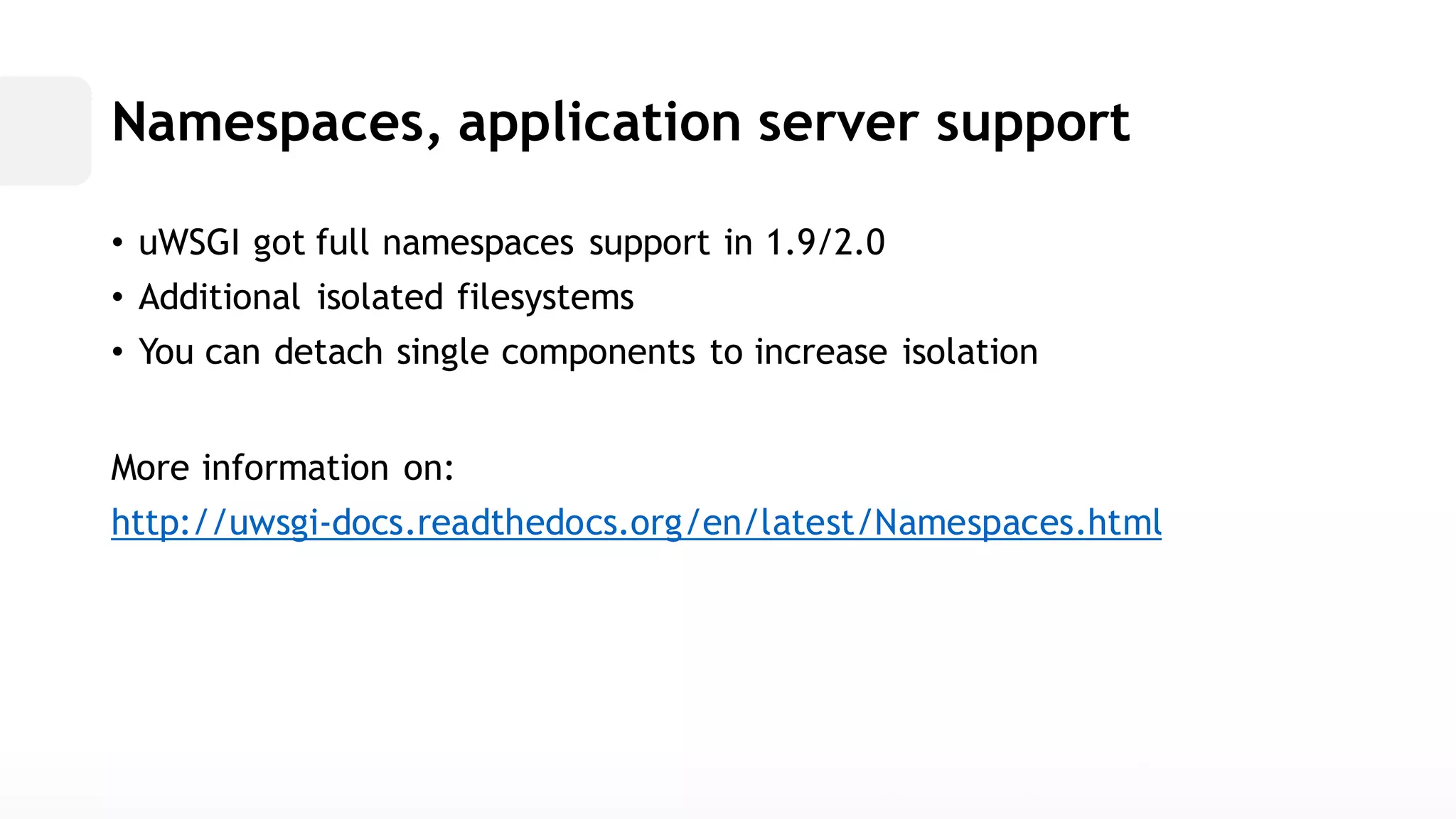 Namespaces, application server support• uWSGI got full namespaces support in 1.9/2.0• Additional isolated filesystems• You can detach single components to increase isolationMore information on: http://uwsgi-docs.readthedocs.org/en/latest/Namespaces.html  