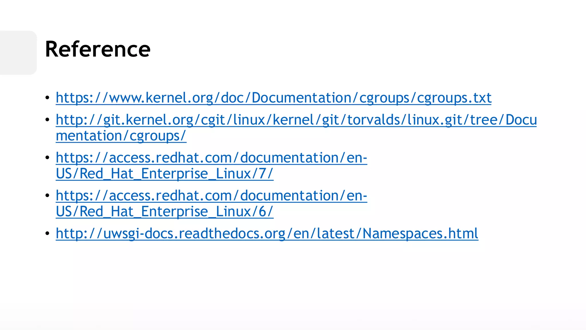 Reference• https://www.kernel.org/doc/Documentation/cgroups/cgroups.txt• http://git.kernel.org/cgit/linux/kernel/git/torvalds/linux.tree/Documentation/cgroups/ • https://access.redhat.com/documentation/en- US/Red_Hat_Enterprise_Linux/7/ • https://access.redhat.com/documentation/en- US/Red_Hat_Enterprise_Linux/6/ • http://uwsgi-docs.readthedocs.org/en/latest/Namespaces.html  