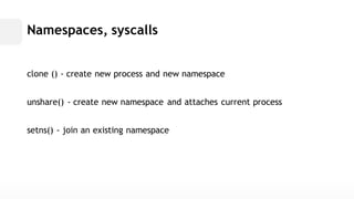 Namespaces, syscallsclone () -create new process and namespaceunshare() -create new namespace and attaches current processsetns() -join an existing namespace  
