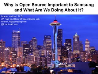 1
Why is Open Source Important to Samsung
and What Are We Doing About It?
Ibrahim Haddad, Ph.D.
VP, R&D and Head of Open Source Lab
Ibrahim.H@Samsung.com
@IbrahimAtLinux
 