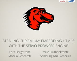 STEALING CHROMIUM: EMBEDDING HTML5 
WITH THE SERVO BROWSER ENGINE 
Lars Bergstrom 
Mozilla Research 
Mike Blumenkrantz 
Samsung R&D America 
 