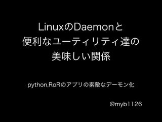Linux daemonと
supervisordの美味しい関係
python,RoRのアプリの素敵なデーモン化
@myb1126

 