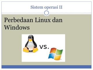 Sistem operasi II

Perbedaan Linux dan
Windows

 