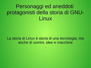 Personaggi ed aneddoti 
protagonisti della storia di GNU-Linux 
La storia di Linux è storia di una tecnologia, ma 
anche di uomini, idee e macchine 
. 
 