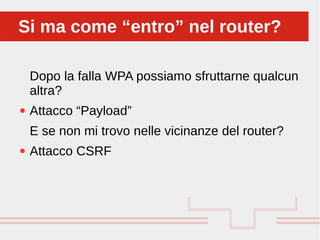 Perché sono cosi forti:
Dopo la falla WPA possiamo sfruttarne qualcun
altra?
● Attacco “Payload”
E se non mi trovo nelle vicinanze del router?
● Attacco CSRF
Si ma come “entro” nel router?Si ma come “entro” nel router?
 