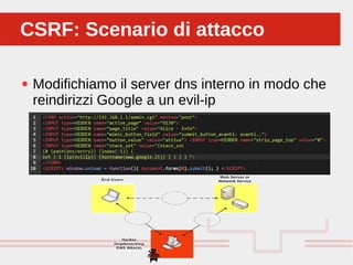 Perché sono cosi forti:
● Modifichiamo il server dns interno in modo che
reindirizzi Google a un evil-ip
CSRF: Scenario di attaccoCSRF: Scenario di attacco
 
