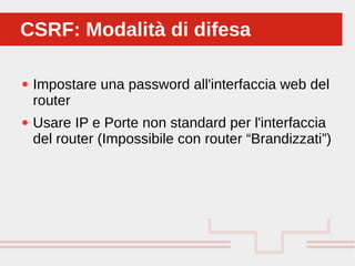 Perché sono cosi forti:
● Impostare una password all'interfaccia web del
router
● Usare IP e Porte non standard per l'interfaccia
del router (Impossibile con router “Brandizzati”)
CSRF: Modalità di difesaCSRF: Modalità di difesa
 