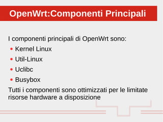 Perché sono cosi forti:
I componenti principali di OpenWrt sono:
● Kernel Linux
● Util-Linux
● Uclibc
● Busybox
Tutti i componenti sono ottimizzati per le limitate
risorse hardware a disposizione
OpenWrt:Componenti PrincipaliOpenWrt:Componenti Principali
 