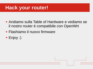 Perché sono cosi forti:
● Andiamo sulla Table of Hardware e vediamo se
il nostro router è compatibile con OpenWrt
● Flashiamo il nuovo firmware
● Enjoy :)
Hack your router!Hack your router!
 