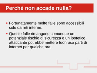 Perché sono cosi forti:
● Fortunatamente molte falle sono accessibili
solo da reti interne.
● Queste falle rimangono comunque un
potenziale rischio di sicurezza e un ipotetico
attaccante potrebbe mettere fuori uso parti di
internet per qualche ora.
Perchè non accade nulla?Perchè non accade nulla?
 