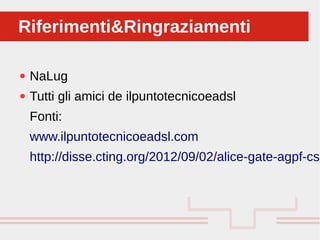 Perché sono cosi forti:
● NaLug
● Tutti gli amici de ilpuntotecnicoeadsl
Fonti:
www.ilpuntotecnicoeadsl.com
http://disse.cting.org/2012/09/02/alice-gate-agpf-csr
Riferimenti&RingraziamentiRiferimenti&Ringraziamenti
 