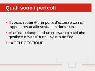 Perché sono cosi forti:
● Il vostro router è una porta d'accesso con un
tappeto rosso alla vostra lan domestica
● Vi affidate dunque ad un software closed che
gestisce e “vede” tutto il vostro traffico
● La TELEGESTIONE
Quali sono i pericoliQuali sono i pericoli
 