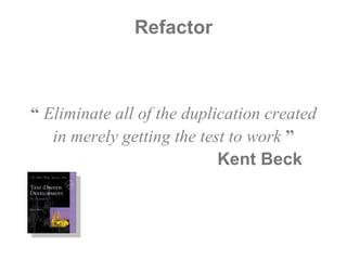 Refactor “  Eliminate all of the duplication created in merely getting the test to work  ” Kent Beck  \ 