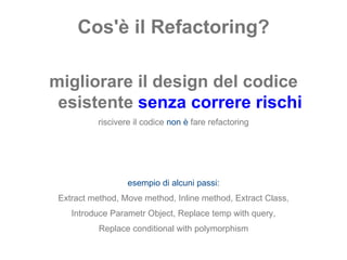 Cos'è il Refactoring? migliorare il design del codice esistente  senza correre rischi riscivere il codice  non è   fare refactoring esempio di alcuni passi: Extract method, Move method, Inline method, Extract Class, Introduce Parametr Object, Replace temp with query, Replace conditional with polymorphism 