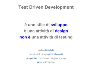 Test Driven Development è uno stile di  sviluppo è una attività di  design non è   una attività di testing codice  testabile decisioni di design  poco alla volta prospettiva   corretta nel disegnare le api focus   sull'obiettivo 