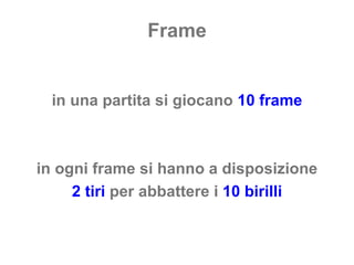 Frame in una partita si giocano  10 frame in ogni frame si hanno a disposizione 2 tiri  per abbattere i  10 birilli 