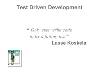 Test Driven Development “  Only ever write code to fix a failing test  ” Lasse Koskela  \ 