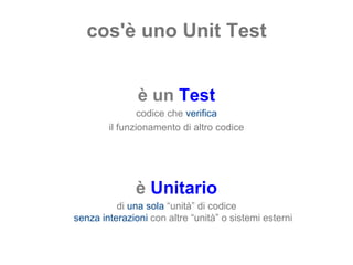 cos'è uno Unit Test è un  Test codice che  verifica il funzionamento di altro codice è  Unitario di  una sola   “unità” di codice senza interazioni  con altre “unità” o sistemi esterni 