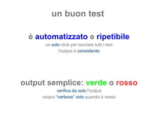 un buon test  è  automatizzato  e  ripetibile un  solo  click per lanciare tutti i test l'output è  consistente output semplice:  verde  o  rosso verifica da solo  l'output output  “verboso” solo  quando è ross o 