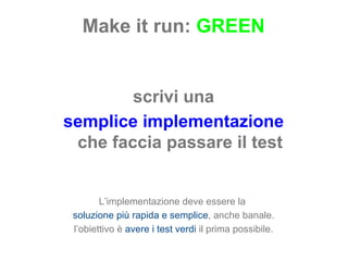 Make it run:  GREEN scrivi una semplice implementazione che faccia passare il test L’implementazione deve essere la  soluzione più rapida e semplice , anche banale. l’obiettivo è  avere i test verdi  il prima possibile. 