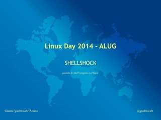 Linux Day 2014 - ALUG 
SHELLSHOCK 
...quando le shell vengono col buco 
Gianni 'guelfoweb' Amato @guelfoweb 
 