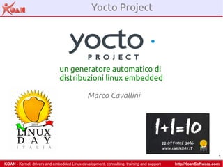 1
 KOAN - Kernel, drivers and embedded Linux development, consulting, training and support http//KoanSoftware.com
Yocto Project
un generatore automatico di
distribuzioni linux embedded
Marco Cavallini
 