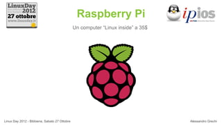 Raspberry Pi
                                               Un computer “Linux inside” a 35$




Linux Day 2012 - Bibbiena, Sabato 27 Ottobre                                      Alessandro Grechi
 