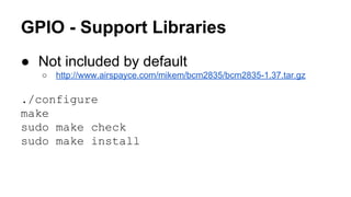 GPIO - Support Libraries 
● Not included by default 
○ http://www.airspayce.com/mikem/bcm2835/bcm2835-1.37.tar.gz 
./configure 
make 
sudo make check 
sudo make install 
 