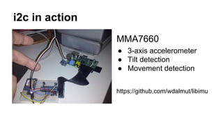i2c in action 
MMA7660 
● 3-axis accelerometer 
● Tilt detection 
● Movement detection 
https://github.com/wdalmut/libimu 
 