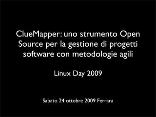 ClueMapper: uno strumento Open
Source per la gestione di progetti
 software con metodologie agili

           Linux Day 2009


       Sabato 24 ottobre 2009 Ferrara
 
