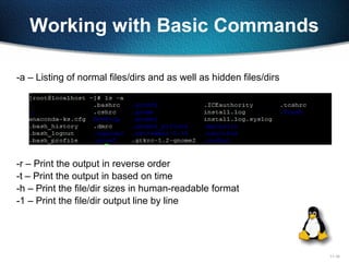 11-16
Working with Basic Commands
-a – Listing of normal files/dirs and as well as hidden files/dirs
-r – Print the output in reverse order
-t – Print the output in based on time
-h – Print the file/dir sizes in human-readable format
-1 – Print the file/dir output line by line
 