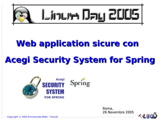 Web application sicure con

Acegi Security System for Spring




                                            Roma,
                                            26 Novembre 2005
Copyright © 2005 Emmanuele Bello - TorLUG
 